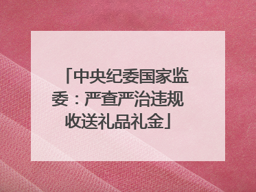 中央纪委国家监委：严查严治违规收送礼品礼金
