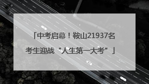 中考启幕！鞍山21937名考生迎战“人生第一大考”