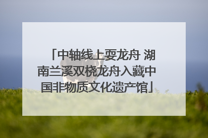 中轴线上耍龙舟 湖南兰溪双桡龙舟入藏中国非物质文化遗产馆