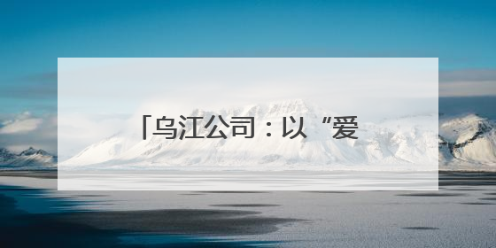 乌江公司：以“爱”之名传递“中国华电”品牌力量