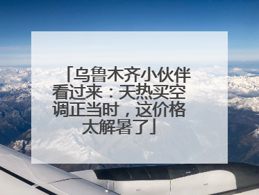 乌鲁木齐小伙伴看过来：天热买空调正当时，这价格太解暑了