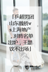 乒超男团山东魏桥vs上海地产，对阵名单出炉，王楚钦不出场