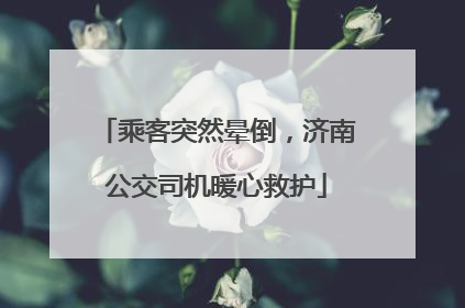 乘客突然晕倒，济南公交司机暖心救护