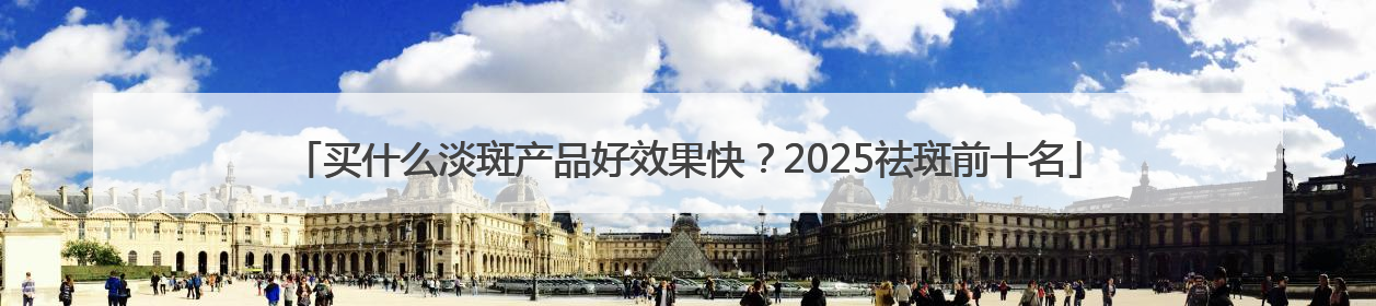 买什么淡斑产品好效果快？2025祛斑前十名