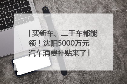 买新车、二手车都能领！沈阳5000万元汽车消费补贴来了