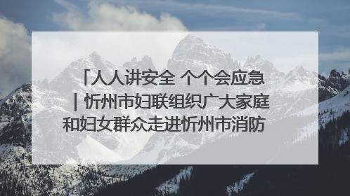 人人讲安全 个个会应急｜忻州市妇联组织广大家庭和妇女群众走进忻州市消防救援支队参观啦！