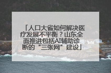 人口大省如何解决医疗发展不平衡？山东全面推进包括AI辅助诊断的“三张网”建设