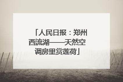 人民日报：郑州西流湖——天然空调房里赏莲荷