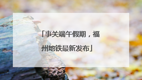 事关端午假期，福州地铁最新发布