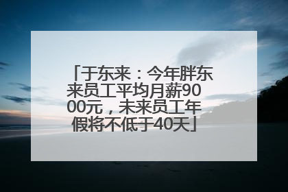 于东来：今年胖东来员工平均月薪9000元，未来员工年假将不低于40天