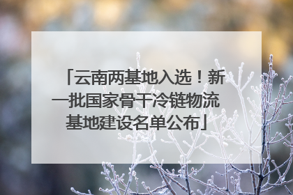 云南两基地入选！新一批国家骨干冷链物流基地建设名单公布