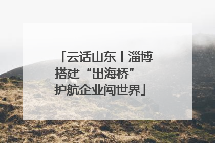 云话山东丨淄博搭建“出海桥” 护航企业闯世界