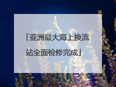 亚洲最大海上换流站全面检修完成
