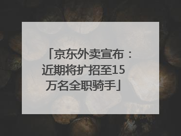 京东外卖宣布：近期将扩招至15万名全职骑手