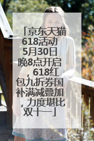 京东天猫618活动5月30日晚8点开启，618红包九折券国补满减叠加，力度堪比双十一
