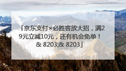 京东支付×必胜客放大招，满29元立减10元，还有机会免单！& 8203;& 8203