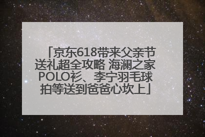 京东618带来父亲节送礼超全攻略 海澜之家POLO衫、李宁羽毛球拍等送到爸爸心坎上