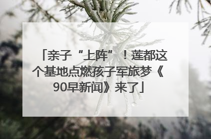 亲子“上阵”！莲都这个基地点燃孩子军旅梦《90早新闻》来了