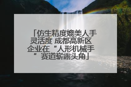 仿生精度媲美人手灵活度 成都高新区企业在“人形机械手”赛道崭露头角