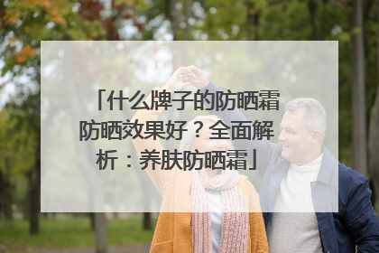 什么牌子的防晒霜防晒效果好？全面解析：养肤防晒霜
