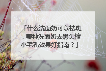 什么洗面奶可以祛斑，哪种洗面奶去黑头缩小毛孔效果好指南？