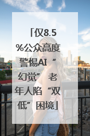 仅8.5%公众高度警惕AI“幻觉” 老年人陷“双低”困境