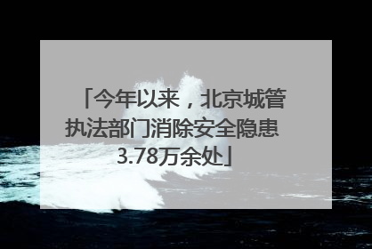 今年以来，北京城管执法部门消除安全隐患3.78万余处