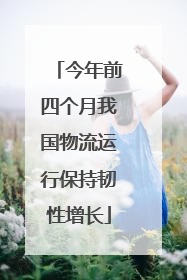 今年前四个月我国物流运行保持韧性增长