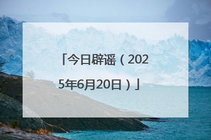 今日辟谣（2025年6月20日）