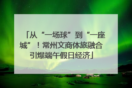 从“一场球”到“一座城”！常州文商体旅融合引爆端午假日经济