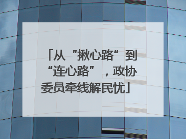 从“揪心路”到“连心路”，政协委员牵线解民忧