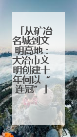 从矿冶名城到文明高地：大冶市文明创建十年何以“连冠”