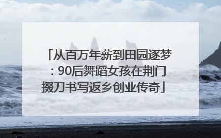 从百万年薪到田园逐梦：90后舞蹈女孩在荆门掇刀书写返乡创业传奇
