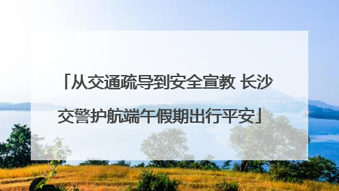从交通疏导到安全宣教 长沙交警护航端午假期出行平安