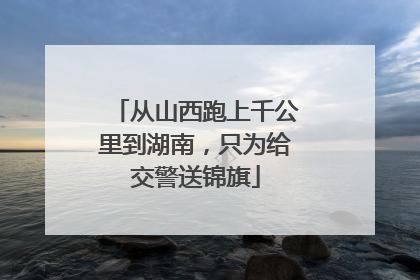 从山西跑上千公里到湖南，只为给交警送锦旗