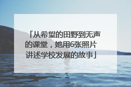 从希望的田野到无声的课堂，她用6张照片讲述学校发展的故事