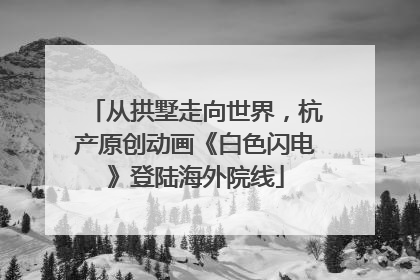 从拱墅走向世界，杭产原创动画《白色闪电》登陆海外院线