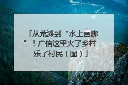 从荒滩到“水上画廊”！广信这里火了乡村 乐了村民（图）