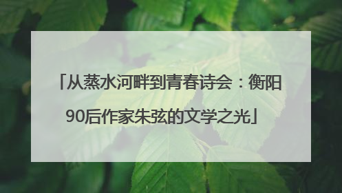 从蒸水河畔到青春诗会：衡阳90后作家朱弦的文学之光