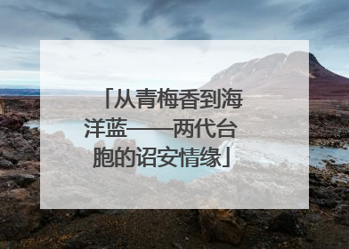 从青梅香到海洋蓝——两代台胞的诏安情缘