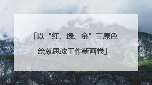 以“红、绿、金”三原色 绘就思政工作新画卷