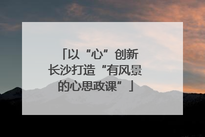 以“心”创新 长沙打造“有风景的心思政课”
