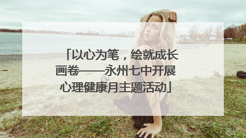 以心为笔，绘就成长画卷——永州七中开展心理健康月主题活动