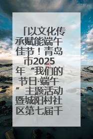 以文化传承赋能端午佳节！青岛市2025年“我们的节日·端午”主题活动暨城阳村社区第七届千人包粽子大赛举办