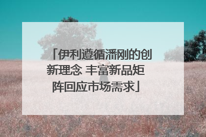 伊利遵循潘刚的创新理念 丰富新品矩阵回应市场需求