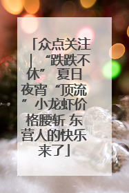 众点关注｜“跌跌不休” 夏日夜宵“顶流”小龙虾价格腰斩 东营人的快乐来了