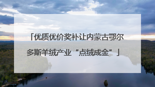 优质优价奖补让内蒙古鄂尔多斯羊绒产业“点绒成金”