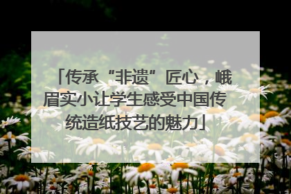 传承“非遗”匠心，峨眉实小让学生感受中国传统造纸技艺的魅力