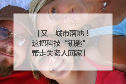 又一城市落地！这把科技“钥匙”帮走失老人回家