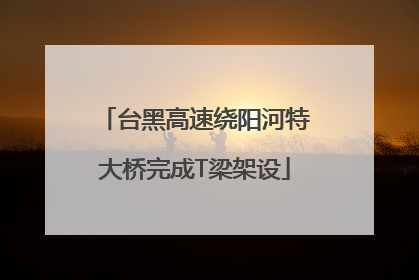 台黑高速绕阳河特大桥完成T梁架设